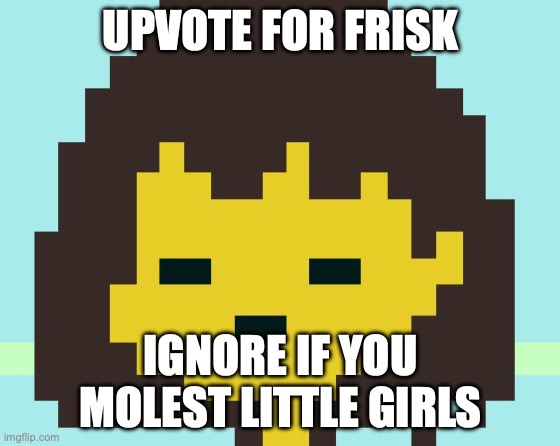 Frisk's face | UPVOTE FOR FRISK; IGNORE IF YOU MOLEST LITTLE GIRLS | image tagged in frisk's face | made w/ Imgflip meme maker