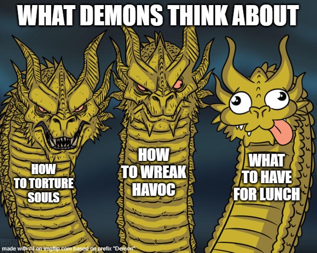 Three-headed Dragon | WHAT DEMONS THINK ABOUT; HOW TO WREAK HAVOC; WHAT TO HAVE FOR LUNCH; HOW TO TORTURE SOULS | image tagged in three-headed dragon | made w/ Imgflip meme maker