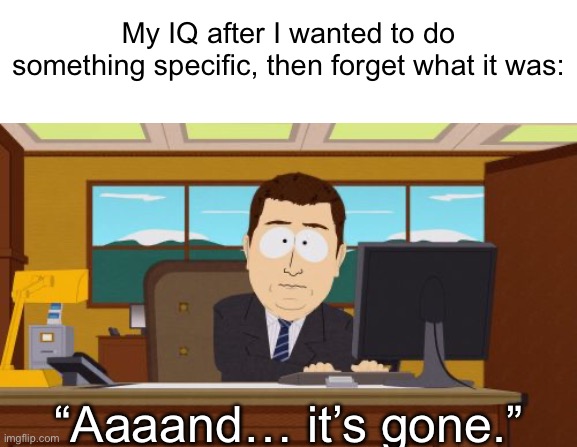 My IQ after I wanted to do something specific, then forget what it was: “Aaaand… it’s gone.” | image tagged in textbox,memes,aaaaand its gone | made w/ Imgflip meme maker