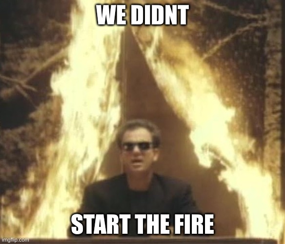 We didn't start the fire | WE DIDNT START THE FIRE | image tagged in we didn't start the fire | made w/ Imgflip meme maker