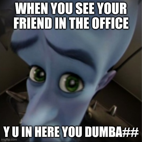 Megamind peeking | WHEN YOU SEE YOUR FRIEND IN THE OFFICE; Y U IN HERE YOU DUMBA## | image tagged in megamind peeking | made w/ Imgflip meme maker