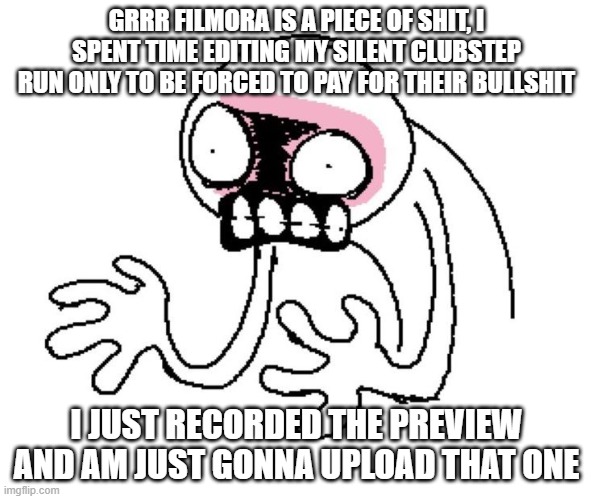 FUCK YOU FILMORA YOU GREEDY PIECE OF FUCKING SHIT | GRRR FILMORA IS A PIECE OF SHIT, I SPENT TIME EDITING MY SILENT CLUBSTEP RUN ONLY TO BE FORCED TO PAY FOR THEIR BULLSHIT; I JUST RECORDED THE PREVIEW AND AM JUST GONNA UPLOAD THAT ONE | image tagged in greagaaa | made w/ Imgflip meme maker