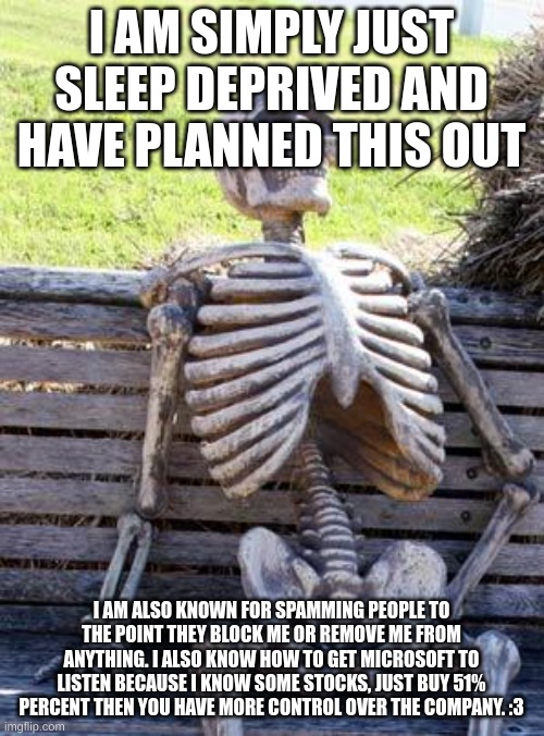 Waiting Skeleton Meme | I AM SIMPLY JUST SLEEP DEPRIVED AND HAVE PLANNED THIS OUT I AM ALSO KNOWN FOR SPAMMING PEOPLE TO THE POINT THEY BLOCK ME OR REMOVE ME FROM A | image tagged in memes,waiting skeleton | made w/ Imgflip meme maker