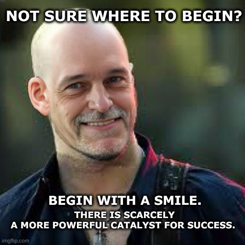 Smile | NOT SURE WHERE TO BEGIN? THERE IS SCARCELY A MORE POWERFUL CATALYST FOR SUCCESS. BEGIN WITH A SMILE. | image tagged in this is where the fun begins,smile,success,good vibes,truth,happiness | made w/ Imgflip meme maker
