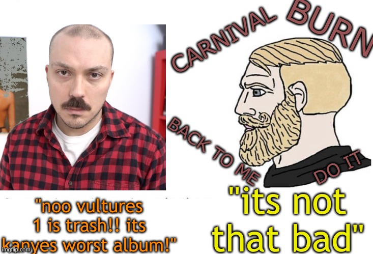 Soyboy Vs Yes Chad | BURN; CARNIVAL; BACK TO ME; DO IT; "its not that bad"; "noo vultures 1 is trash!! its kanyes worst album!" | image tagged in soyboy vs yes chad | made w/ Imgflip meme maker