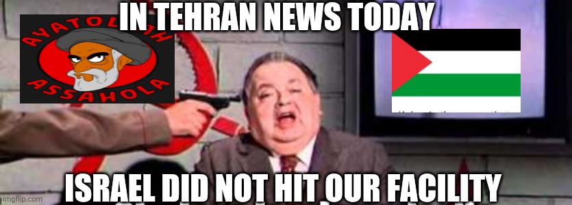 Tehran Media | IN TEHRAN NEWS TODAY; ISRAEL DID NOT HIT OUR FACILITY | image tagged in hamas,liberals,leftists,democrats,iran | made w/ Imgflip meme maker