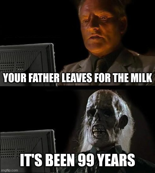 This happened to me when I was young | YOUR FATHER LEAVES FOR THE MILK; IT'S BEEN 99 YEARS | image tagged in memes,i'll just wait here | made w/ Imgflip meme maker