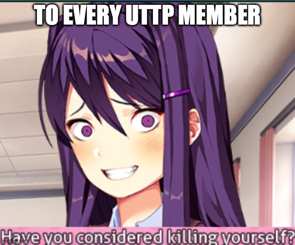 DDLC Have you considered killing yourself? meme | TO EVERY UTTP MEMBER | image tagged in ddlc have you considered killing yourself meme | made w/ Imgflip meme maker