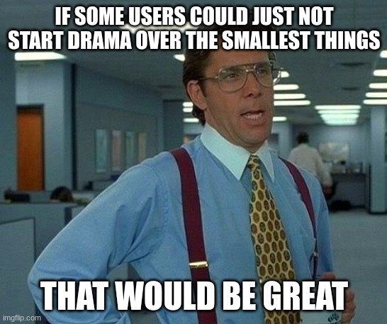 Some users are toxic, but that's just how it goes. | IF SOME USERS COULD JUST NOT START DRAMA OVER THE SMALLEST THINGS; THAT WOULD BE GREAT | image tagged in memes,that would be great,bill lumbergh,relatable,imgflip,funny | made w/ Imgflip meme maker