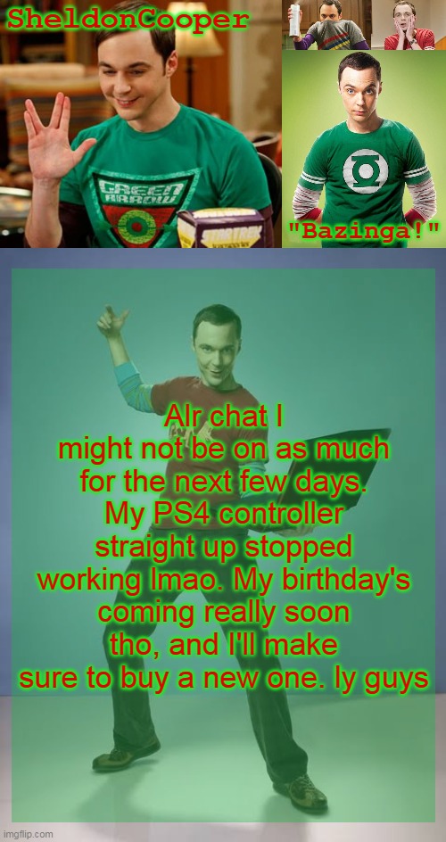 I'm typing this on my grandma's windows 7 pc rn btw | Alr chat I might not be on as much for the next few days. My PS4 controller straight up stopped working lmao. My birthday's coming really soon tho, and I'll make sure to buy a new one. ly guys | image tagged in sheldoncooper bazinga announcement temp | made w/ Imgflip meme maker
