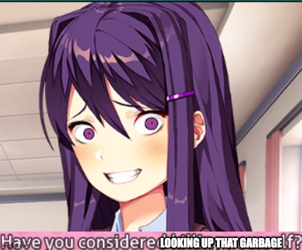 DDLC Have you considered killing yourself? meme | LOOKING UP THAT GARBAGE | image tagged in ddlc have you considered killing yourself meme | made w/ Imgflip meme maker