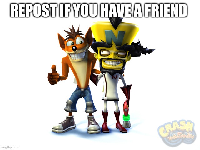 Repost | REPOST IF YOU HAVE A FRIEND | image tagged in crash and cortex | made w/ Imgflip meme maker