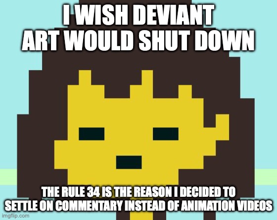 Frisk's face | I WISH DEVIANT ART WOULD SHUT DOWN; THE RULE 34 IS THE REASON I DECIDED TO SETTLE ON COMMENTARY INSTEAD OF ANIMATION VIDEOS | image tagged in frisk's face | made w/ Imgflip meme maker