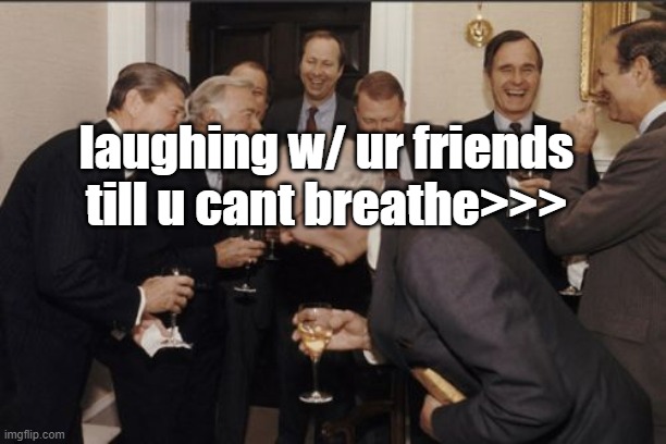 Laughing Men In Suits Meme | laughing w/ ur friends till u cant breathe>>> | image tagged in memes,laughing men in suits | made w/ Imgflip meme maker