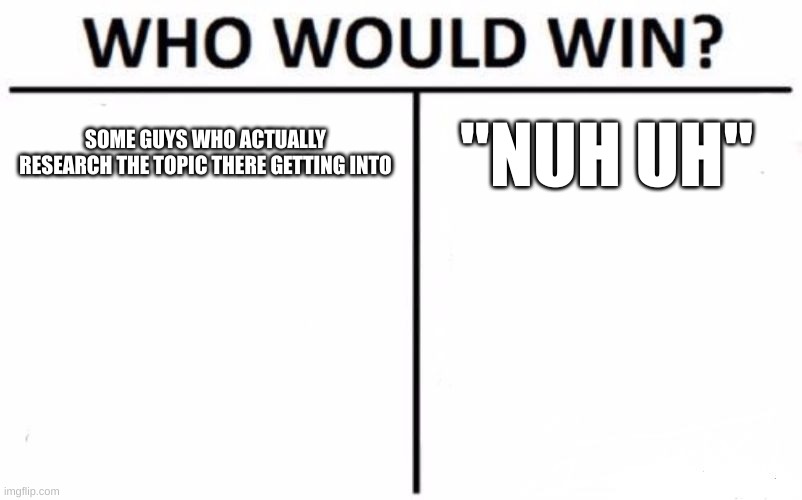 Who Would Win? Meme | SOME GUYS WHO ACTUALLY RESEARCH THE TOPIC THERE GETTING INTO "NUH UH" | image tagged in memes,who would win | made w/ Imgflip meme maker