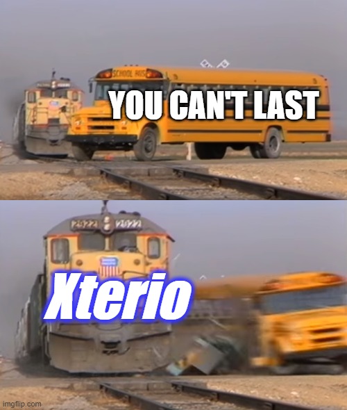 Xterio | YOU CAN'T LAST; Xterio | image tagged in a train hitting a school bus | made w/ Imgflip meme maker
