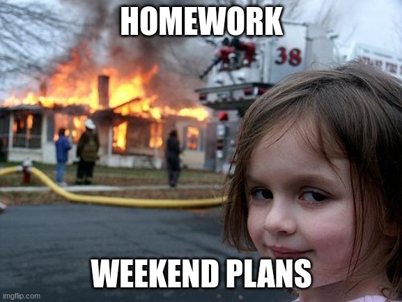 Disaster Girl Meme | HOMEWORK; WEEKEND PLANS | image tagged in memes,disaster girl | made w/ Imgflip meme maker