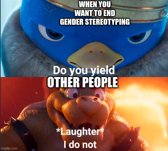 end gender stereotyping | WHEN YOU WANT TO END GENDER STEREOTYPING; OTHER PEOPLE | image tagged in do you yield | made w/ Imgflip meme maker