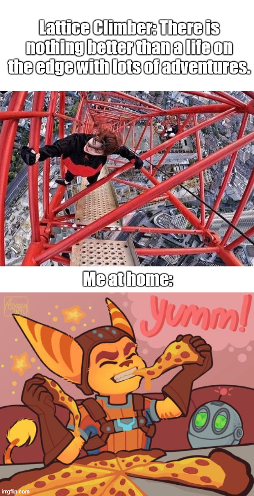 Just chill | Lattice Climber: There is nothing better than a life on the edge with lots of adventures. Me at home: | image tagged in daredevil,lattice climbing,ratchet and clank,climbing,meme,template | made w/ Imgflip meme maker