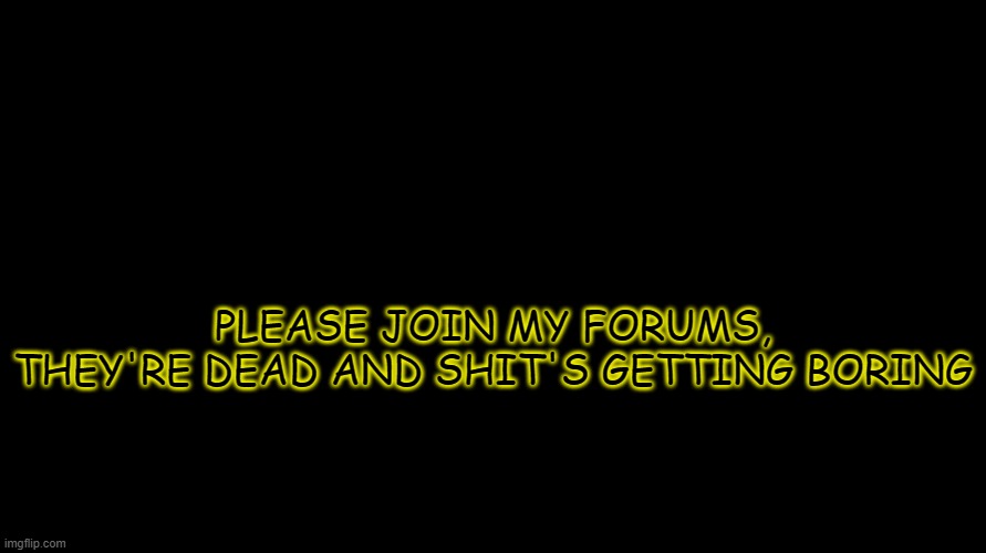 raaaah | PLEASE JOIN MY FORUMS, THEY'RE DEAD AND SHIT'S GETTING BORING | image tagged in gold's announcement template | made w/ Imgflip meme maker