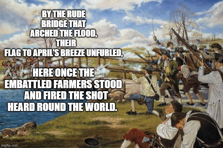 Shot heard round the world | BY THE RUDE BRIDGE THAT ARCHED THE FLOOD,
   THEIR FLAG TO APRIL’S BREEZE UNFURLED, HERE ONCE THE EMBATTLED FARMERS STOOD
   AND FIRED THE SHOT HEARD ROUND THE WORLD. | image tagged in shot heard round the world | made w/ Imgflip meme maker