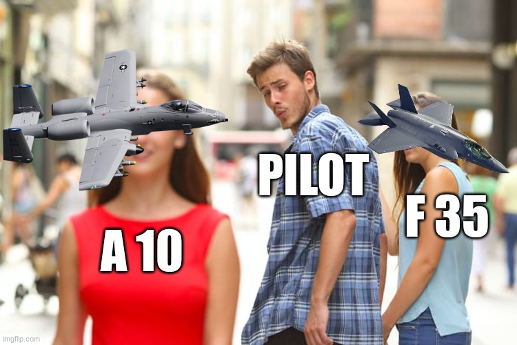 too bad the a 10 is being retired i would love to fly one | PILOT; F 35; A 10 | image tagged in memes,distracted boyfriend | made w/ Imgflip meme maker