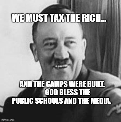 Bad Joke Hitler | WE MUST TAX THE RICH... AND THE CAMPS WERE BUILT.         GOD BLESS THE PUBLIC SCHOOLS AND THE MEDIA. | image tagged in bad joke hitler | made w/ Imgflip meme maker