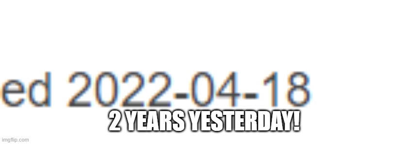 2 YEARS YESTERDAY! | made w/ Imgflip meme maker