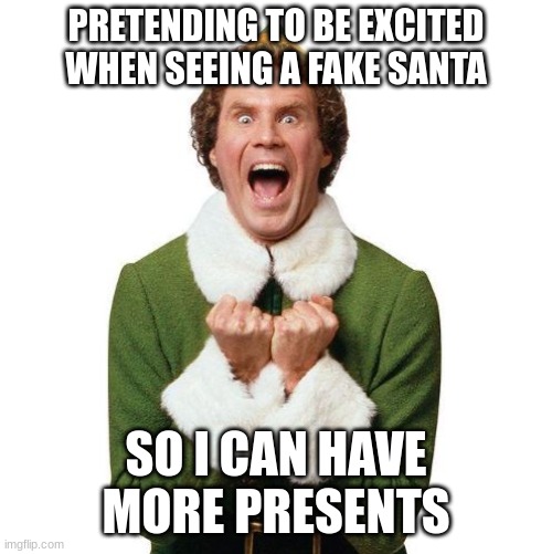 Me pretending that Santa is real so I can have more presents | PRETENDING TO BE EXCITED WHEN SEEING A FAKE SANTA; SO I CAN HAVE MORE PRESENTS | image tagged in buddy the elf,funny memes | made w/ Imgflip meme maker
