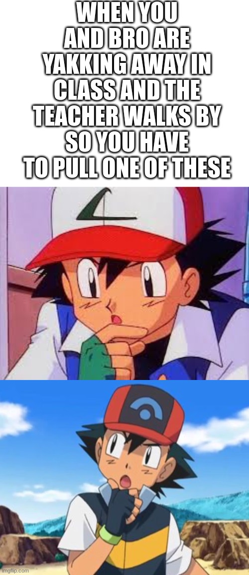 Gotta stay locked in | WHEN YOU AND BRO ARE YAKKING AWAY IN CLASS AND THE TEACHER WALKS BY SO YOU HAVE TO PULL ONE OF THESE | image tagged in ash ketchum | made w/ Imgflip meme maker