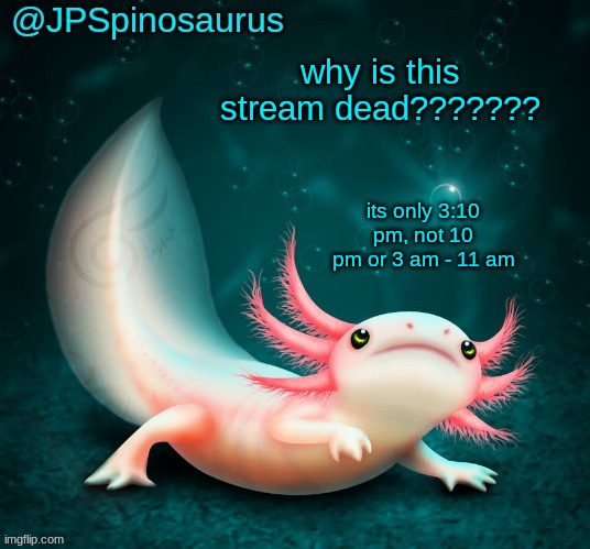 JPSpinosaurus's axolotl announcement temp | why is this stream dead??????? its only 3:10 pm, not 10 pm or 3 am - 11 am | image tagged in jpspinosaurus's axolotl announcement temp | made w/ Imgflip meme maker
