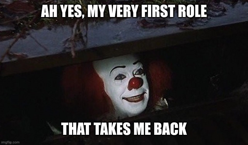 Pennywise Hey Kid | AH YES, MY VERY FIRST ROLE THAT TAKES ME BACK | image tagged in pennywise hey kid | made w/ Imgflip meme maker