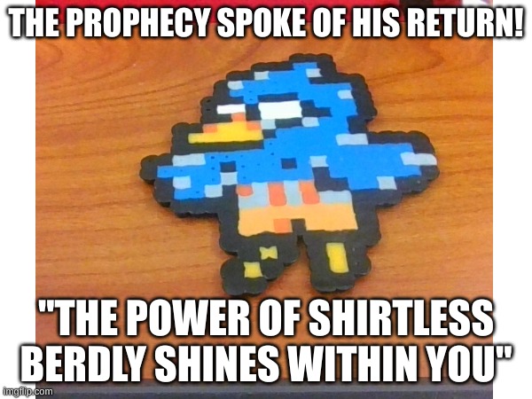 ah yes a true gamer | THE PROPHECY SPOKE OF HIS RETURN! "THE POWER OF SHIRTLESS BERDLY SHINES WITHIN YOU" | image tagged in memes,deltarune,shirtless berdly | made w/ Imgflip meme maker