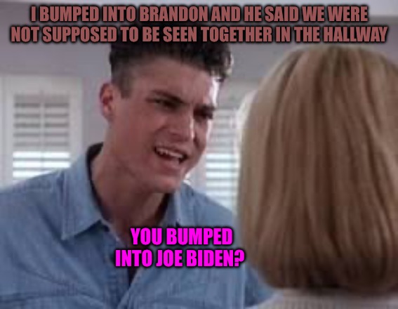 Brandon | I BUMPED INTO BRANDON AND HE SAID WE WERE NOT SUPPOSED TO BE SEEN TOGETHER IN THE HALLWAY; YOU BUMPED INTO JOE BIDEN? | image tagged in biden,political memes,creepy joe biden,brandon,joe biden,scumbag hollywood | made w/ Imgflip meme maker