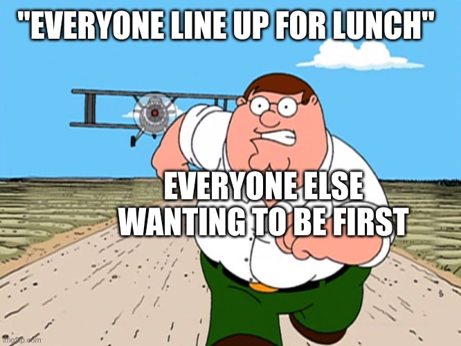 Peter Griffin running away | "EVERYONE LINE UP FOR LUNCH"; EVERYONE ELSE WANTING TO BE FIRST | image tagged in peter griffin running away | made w/ Imgflip meme maker