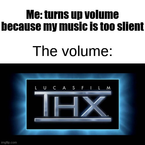 THX Logo | Me: turns up volume because my music is too slient; The volume: | image tagged in thx logo | made w/ Imgflip meme maker