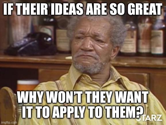 Fred sanford | IF THEIR IDEAS ARE SO GREAT WHY WON’T THEY WANT IT TO APPLY TO THEM? | image tagged in fred sanford | made w/ Imgflip meme maker