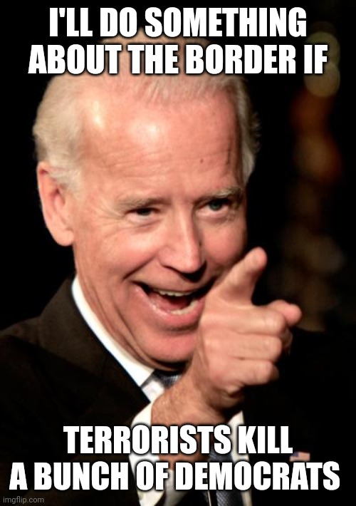 Smilin Biden | I'LL DO SOMETHING ABOUT THE BORDER IF; TERRORISTS KILL A BUNCH OF DEMOCRATS | image tagged in memes,smilin biden | made w/ Imgflip meme maker