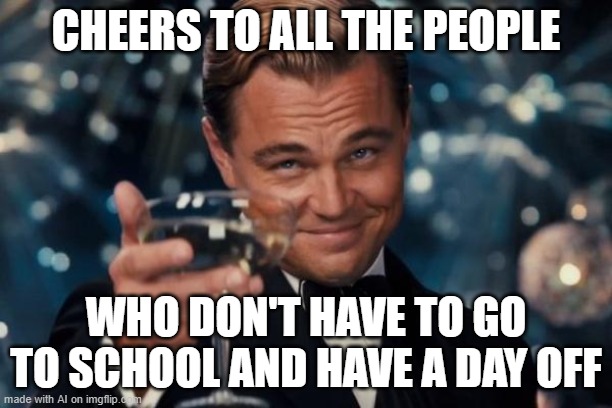 Leonardo Dicaprio Cheers Meme | CHEERS TO ALL THE PEOPLE; WHO DON'T HAVE TO GO TO SCHOOL AND HAVE A DAY OFF | image tagged in memes,leonardo dicaprio cheers | made w/ Imgflip meme maker