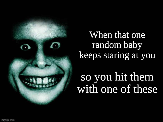 Creepy face | When that one random baby keeps staring at you; so you hit them with one of these | image tagged in creepy face | made w/ Imgflip meme maker