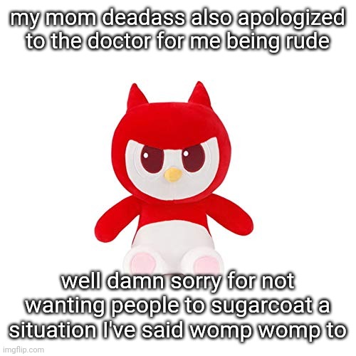 da boi | my mom deadass also apologized to the doctor for me being rude; well damn sorry for not wanting people to sugarcoat a situation I've said womp womp to | image tagged in da boi | made w/ Imgflip meme maker