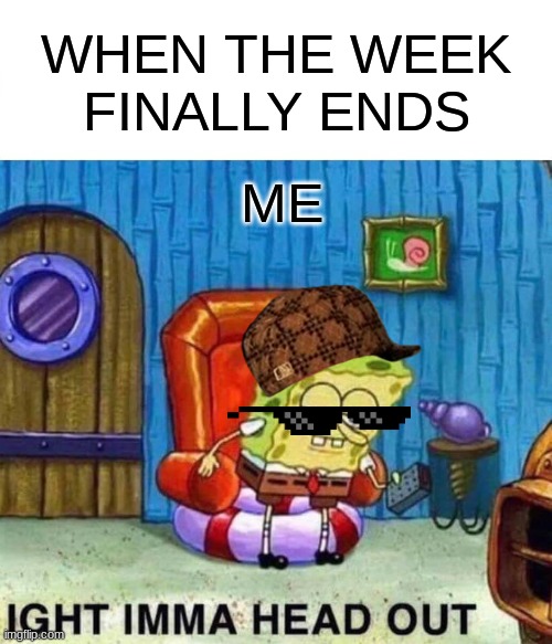 Week's end | WHEN THE WEEK FINALLY ENDS; ME | image tagged in memes,spongebob ight imma head out | made w/ Imgflip meme maker