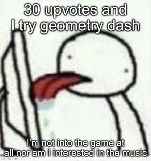licking the screen | 30 upvotes and I try geometry dash; I’m not into the game at all nor am I interested in the music | image tagged in licking the screen | made w/ Imgflip meme maker