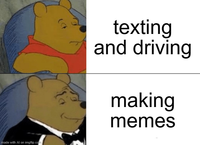 Tuxedo Winnie The Pooh Meme | texting and driving; making memes | image tagged in memes,tuxedo winnie the pooh | made w/ Imgflip meme maker