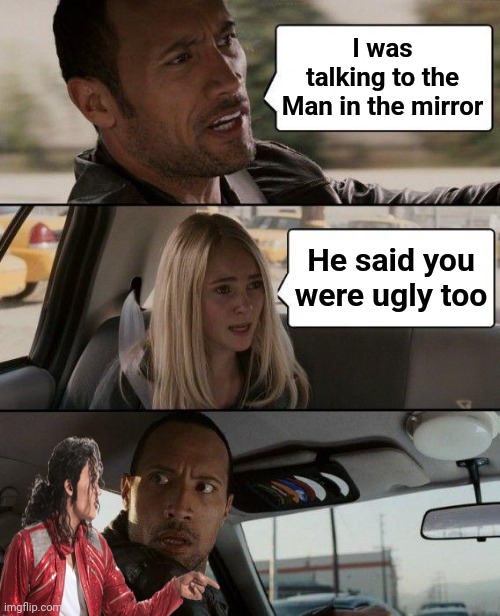 The Rock Driving Meme | I was talking to the Man in the mirror He said you were ugly too | image tagged in memes,the rock driving | made w/ Imgflip meme maker