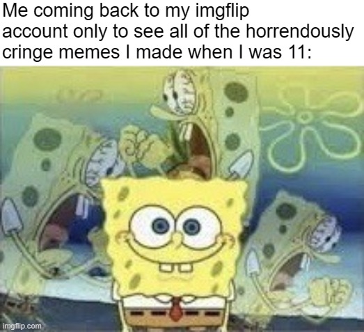 probably going to cringe at this meme in two years | Me coming back to my imgflip account only to see all of the horrendously cringe memes I made when I was 11: | image tagged in spongebob internal screaming,cringe,aaa,internal screaming | made w/ Imgflip meme maker