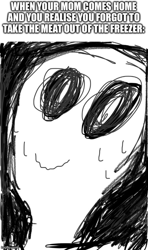 I ‘ M  D E A D | WHEN YOUR MOM COMES HOME AND YOU REALISE YOU FORGOT TO TAKE THE MEAT OUT OF THE FREEZER: | image tagged in heh heh umm | made w/ Imgflip meme maker