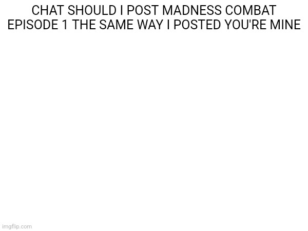 CHAT SHOULD I POST MADNESS COMBAT EPISODE 1 THE SAME WAY I POSTED YOU'RE MINE | made w/ Imgflip meme maker