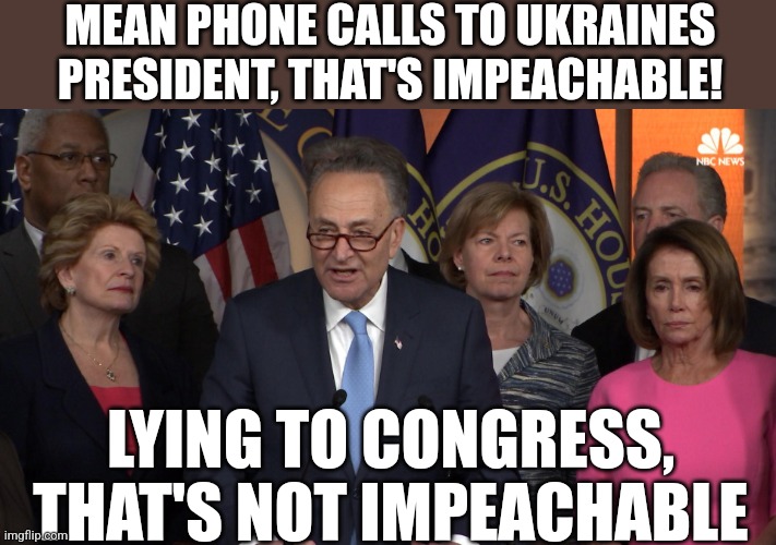 2 tiered justice, again | MEAN PHONE CALLS TO UKRAINES PRESIDENT, THAT'S IMPEACHABLE! LYING TO CONGRESS,  THAT'S NOT IMPEACHABLE | image tagged in democrat congressmen | made w/ Imgflip meme maker