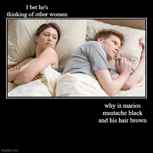idk | I bet he's thinking of other women | why is marios mustache black and his hair brown | image tagged in funny,demotivationals | made w/ Imgflip demotivational maker